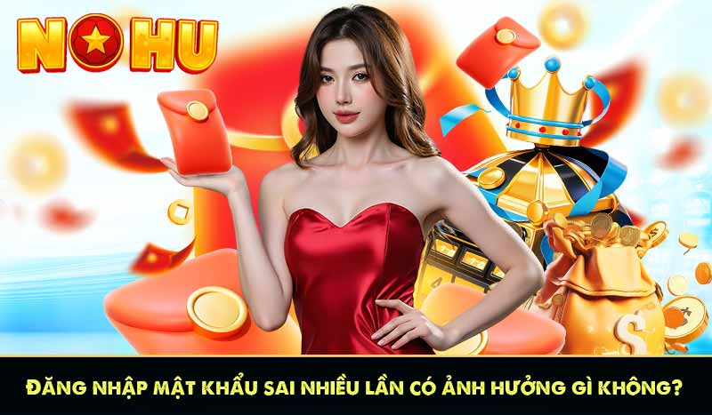 Đăng nhập mật khẩu sai nhiều lần có ảnh hưởng gì không?