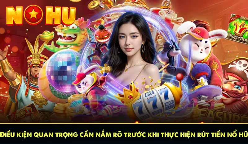 Điều kiện quan trọng cần nắm rõ trước khi thực hiện rút tiền nổ hũ
