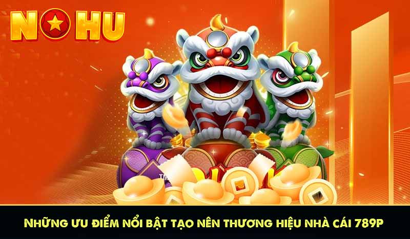 Những ưu điểm nổi bật tạo nên thương hiệu nhà cái 789P