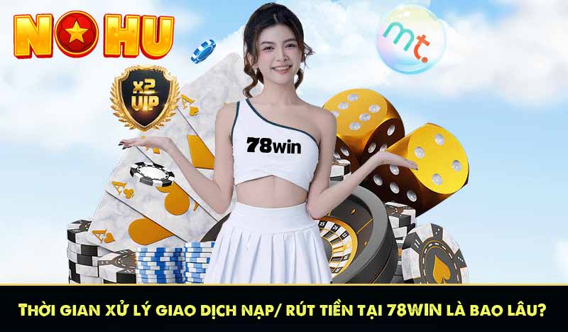 Thời gian xử lý giao dịch nạp/ rút tiền tại 78WIN là bao lâu?