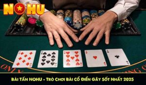 Bài Tấn NOHU – Trò Chơi Bài Cổ Điển Gây Sốt Nhất 2025
